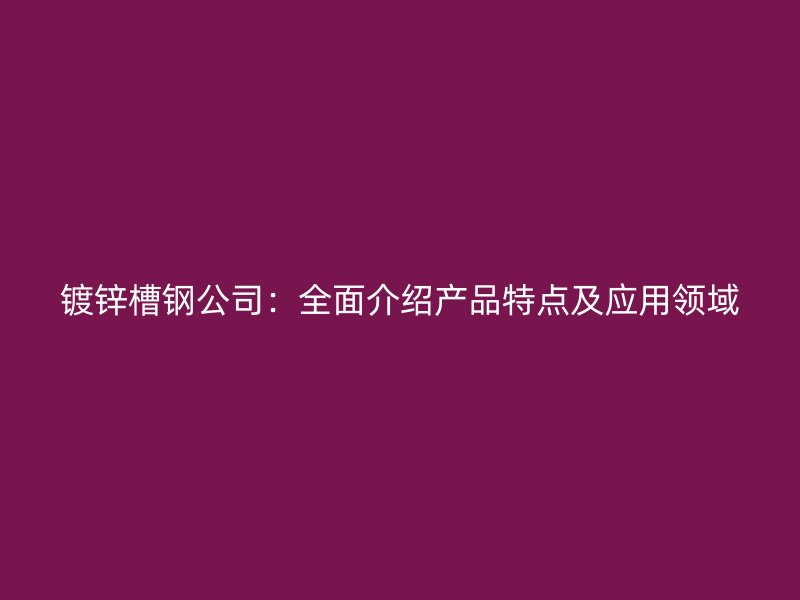 镀锌槽钢公司:全面介绍产品特点及应用领域