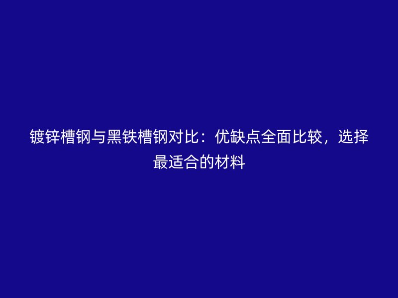 镀锌槽钢与黑铁槽钢对比:优缺点全面比较,选择最适合的材料
