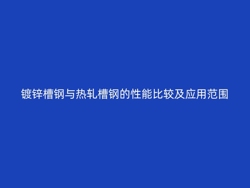 镀锌槽钢与热轧槽钢的性能比较及应用范围