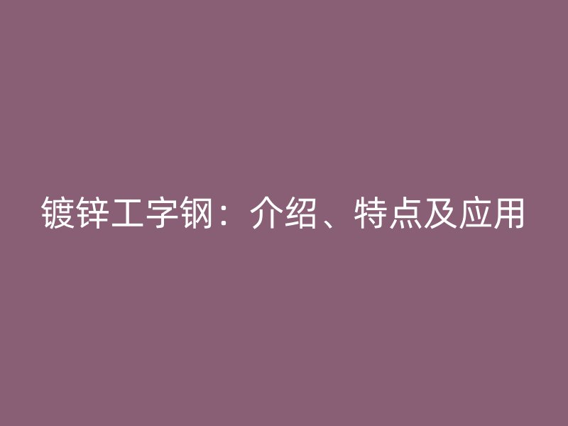 镀锌工字钢:介绍、特点及应用
