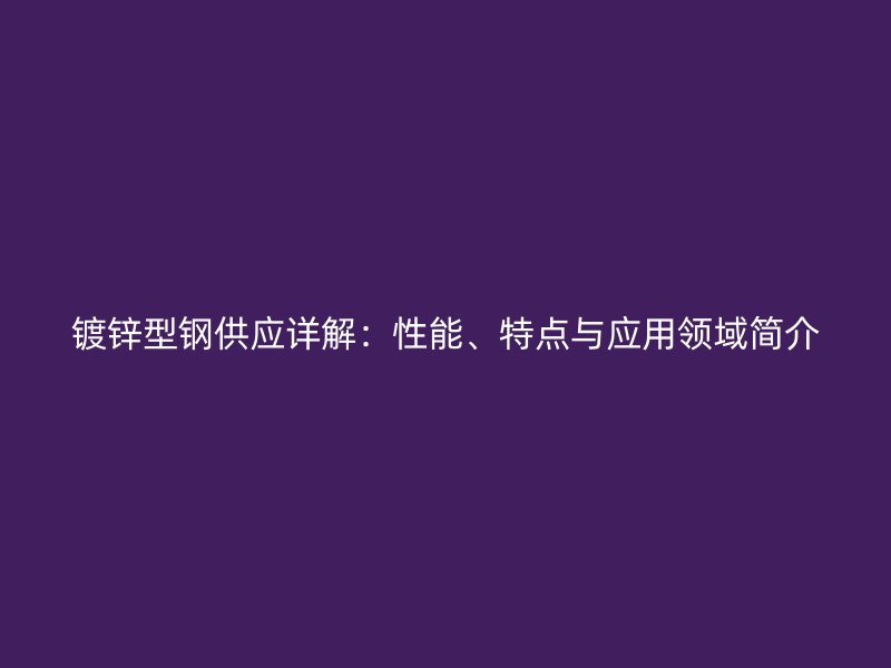 镀锌型钢供应详解:性能、特点与应用领域简介