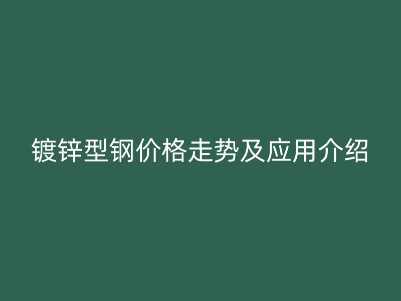 镀锌型钢价格走势及应用介绍