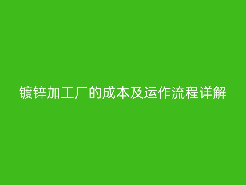 镀锌加工厂的成本及运作流程详解