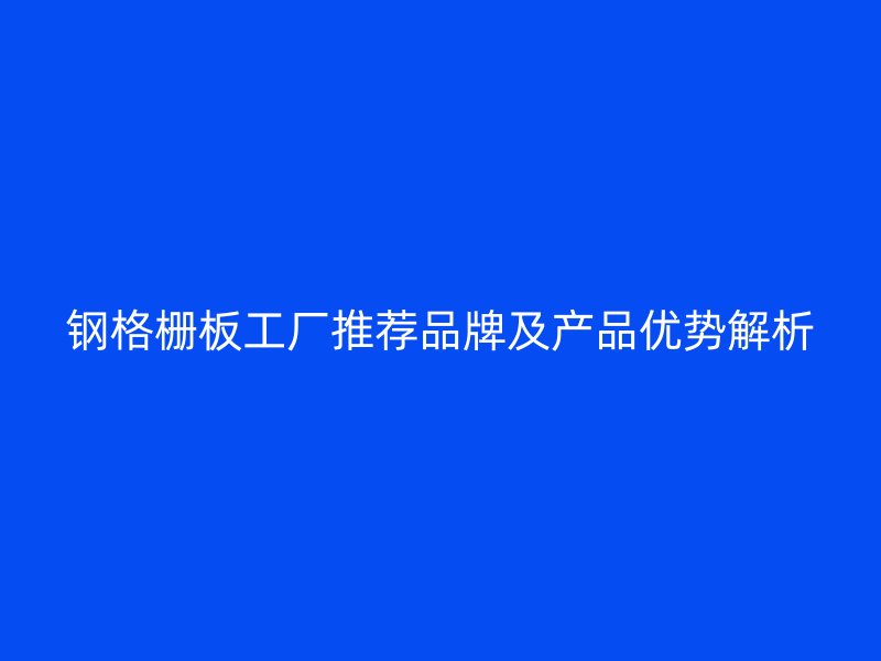 钢格栅板工厂推荐品牌及产品优势解析