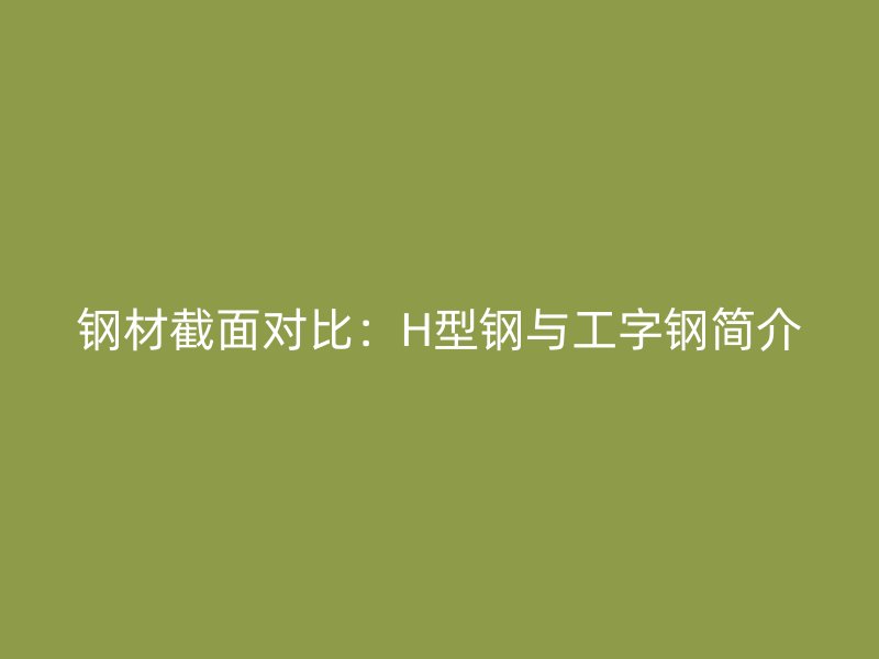 钢材截面对比:H型钢与工字钢简介