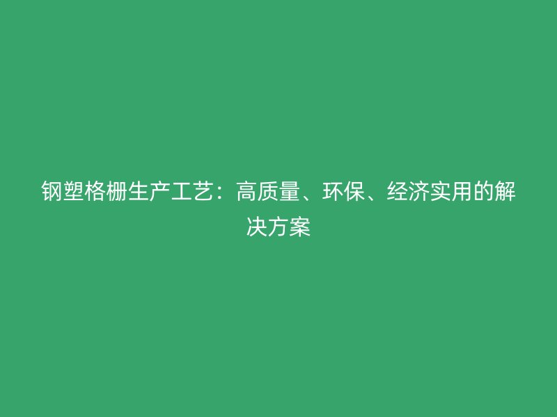 钢塑格栅生产工艺：高质量、环保、经济实用的解决方案
