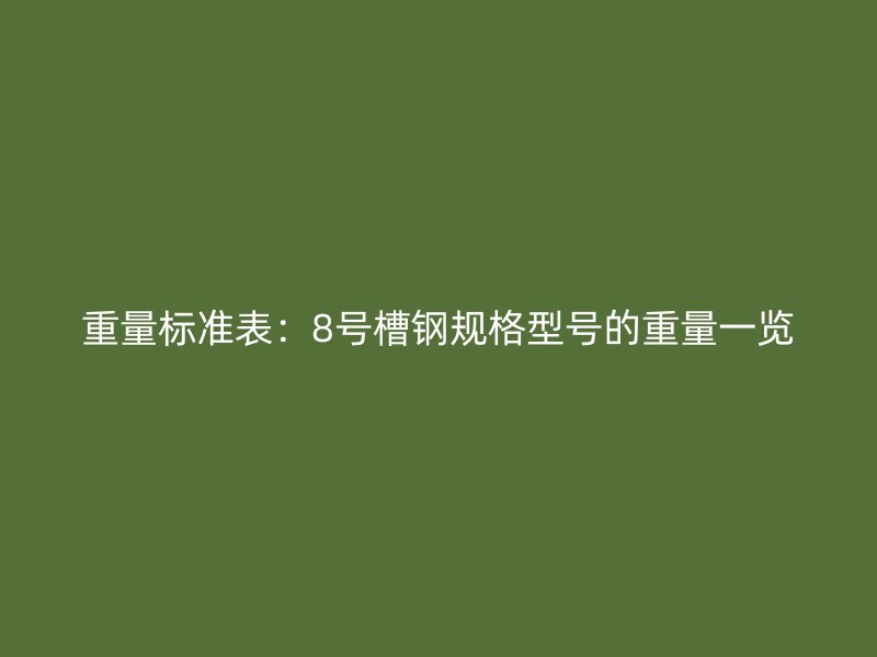 重量标准表:8号槽钢规格型号的重量一览