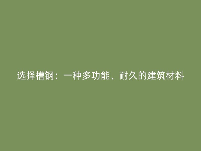 选择槽钢:一种多功能、耐久的建筑材料