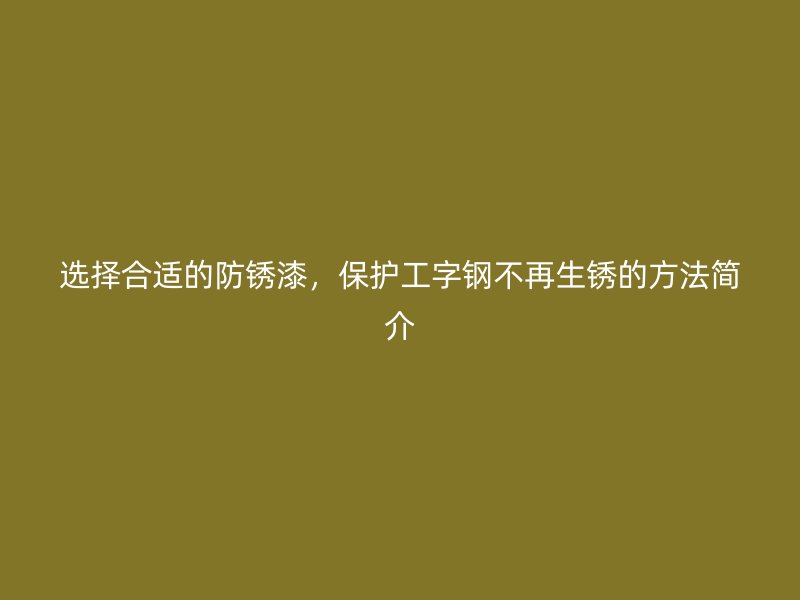 选择合适的防锈漆，保护工字钢不再生锈的方法简介