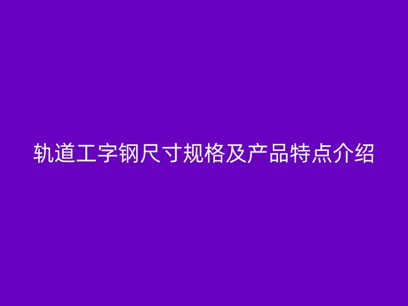 轨道工字钢尺寸规格及产品特点介绍