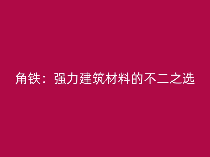 角铁:强力建筑材料的不二之选