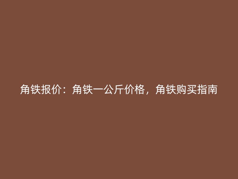 角铁报价:角铁一公斤价格,角铁购买指南