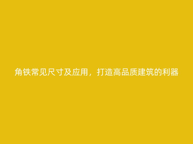 角铁常见尺寸及应用,打造高品质建筑的利器