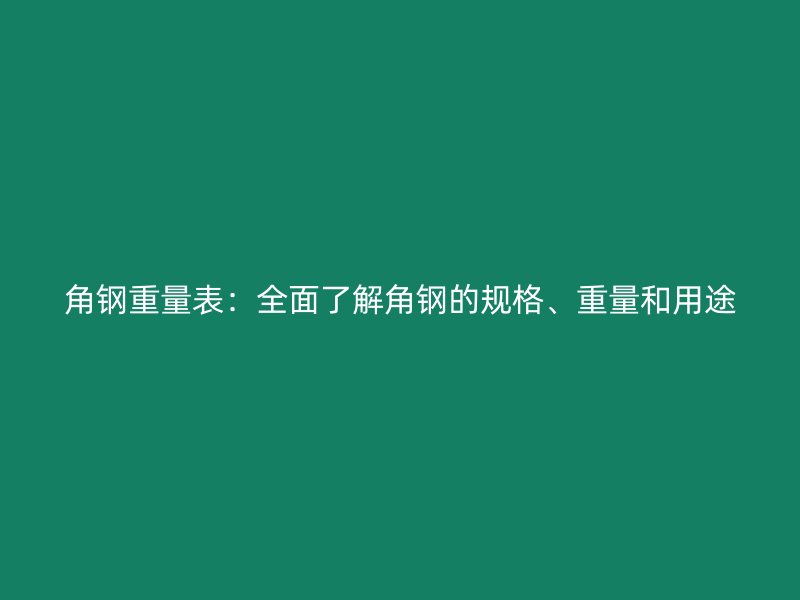 角钢重量表:全面了解角钢的规格、重量和用途