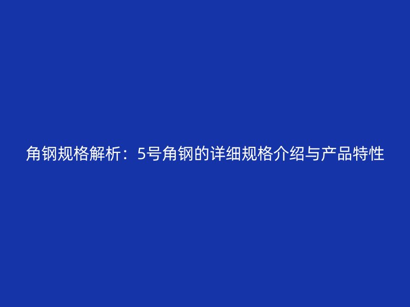 角钢规格解析:5号角钢的详细规格介绍与产品特性