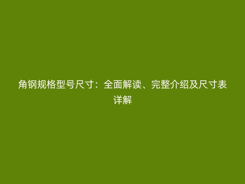 角钢规格型号尺寸:全面解读、完整介绍及尺寸表详解