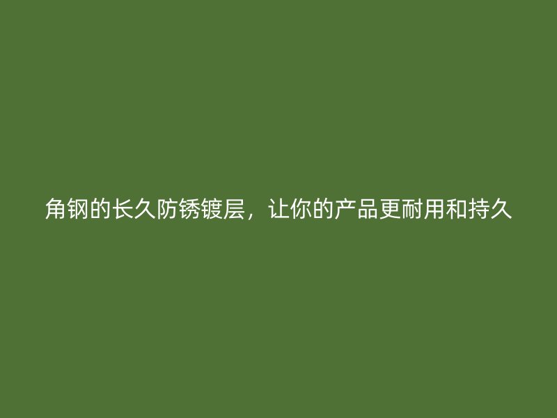 角钢的长久防锈镀层,让你的产品更耐用和持久