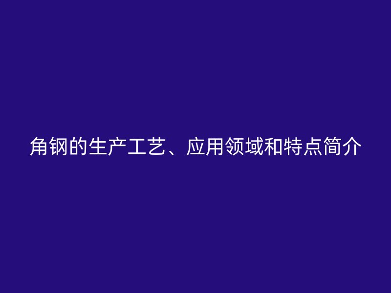 角钢的生产工艺、应用领域和特点简介