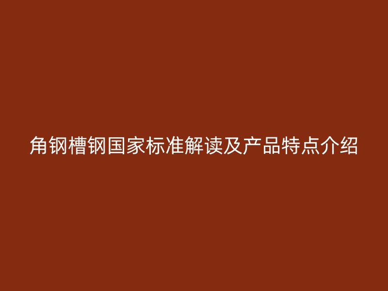 角钢槽钢国家标准解读及产品特点介绍