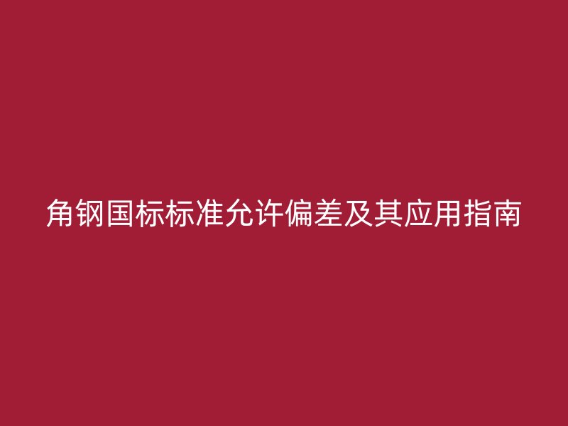 角钢国标标准允许偏差及其应用指南