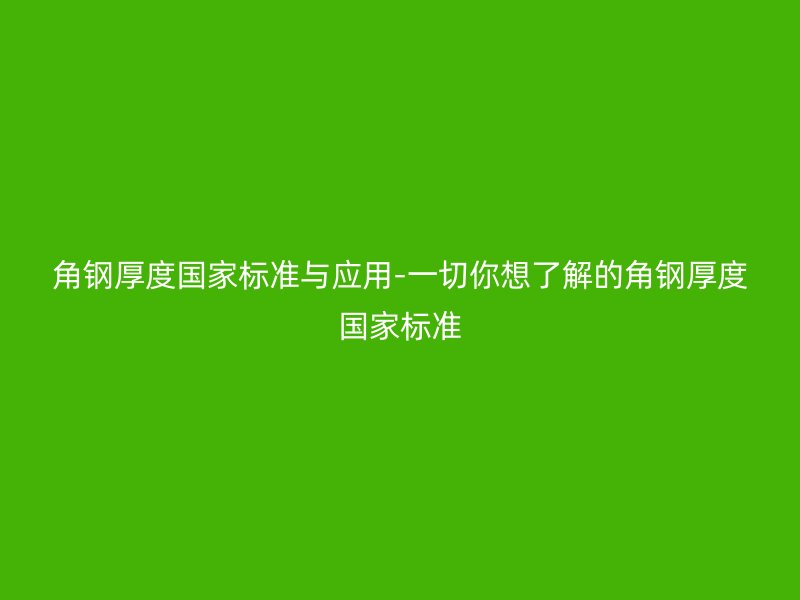 角钢厚度国家标准与应用-一切你想了解的角钢厚度国家标准