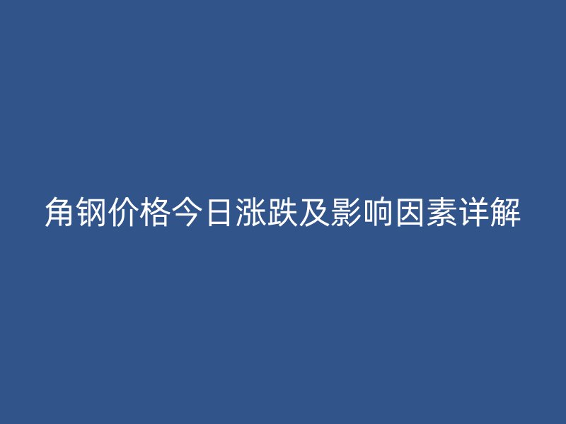 角钢价格今日涨跌及影响因素详解