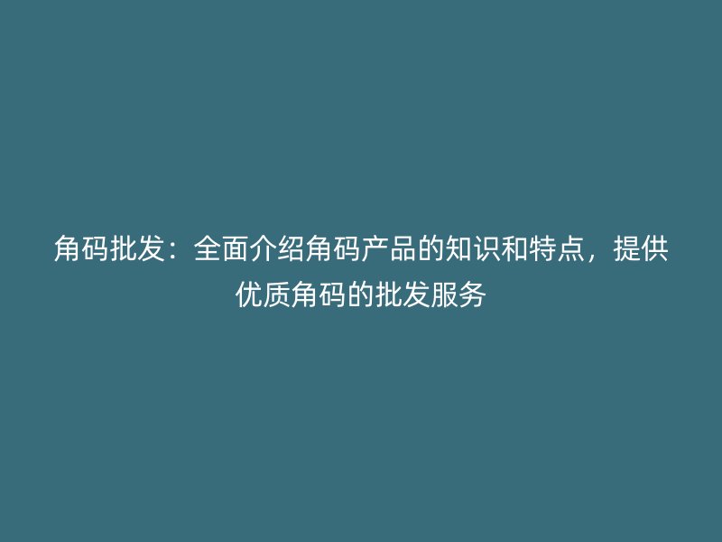 角码批发：全面介绍角码产品的知识和特点，提供优质角码的批发服务