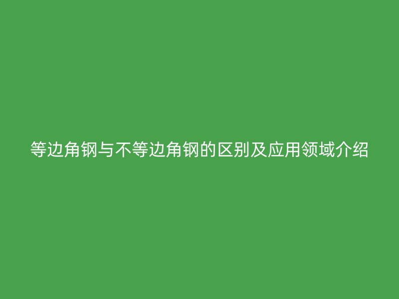 等边角钢与不等边角钢的区别及应用领域介绍