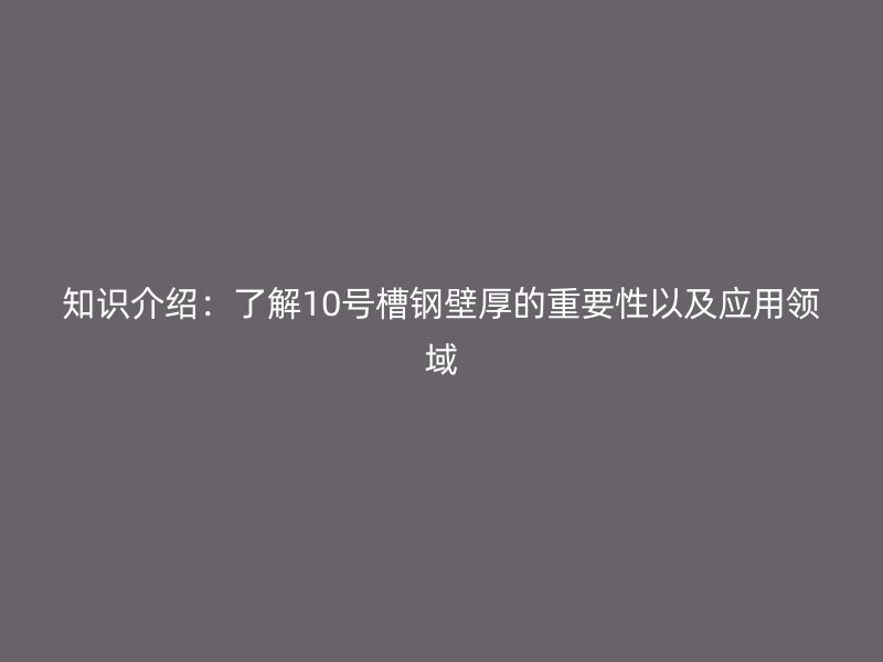 知识介绍:了解10号槽钢壁厚的重要性以及应用领域