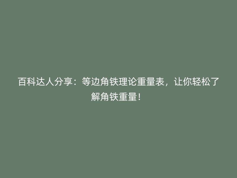 百科达人分享：等边角铁理论重量表，让你轻松了解角铁重量！