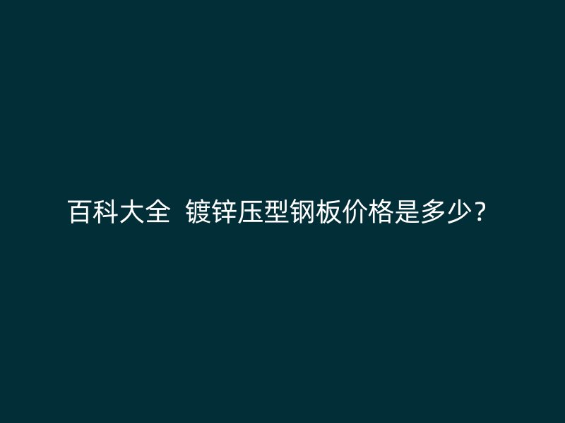 百科大全 镀锌压型钢板价格是多少?