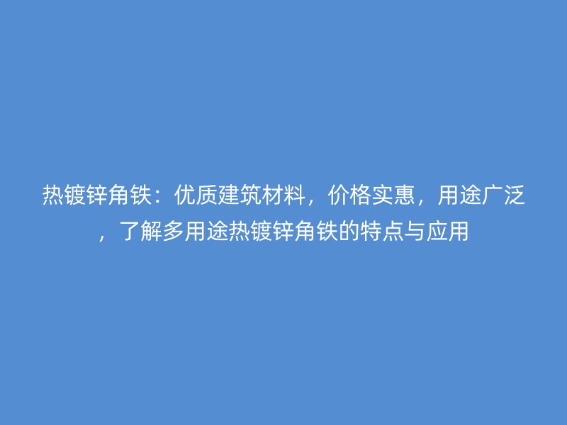 热镀锌角铁:优质建筑材料,价格实惠,用途广泛,了解多用途热镀锌角铁的特点与应用