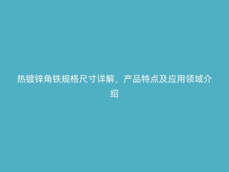 热镀锌角铁规格尺寸详解，产品特点及应用领域介绍