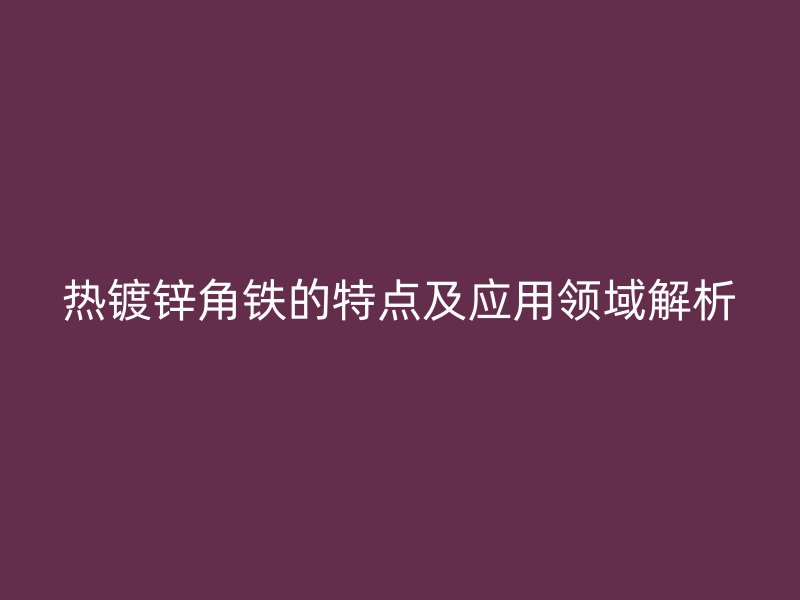 热镀锌角铁的特点及应用领域解析