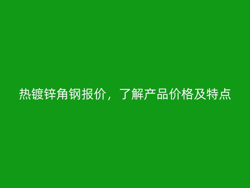 热镀锌角钢报价,了解产品价格及特点