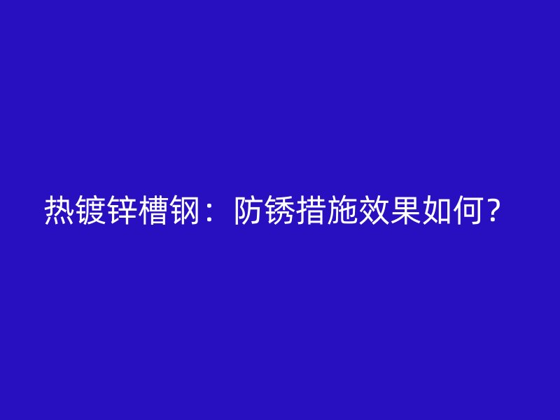 热镀锌槽钢:防锈措施效果如何?