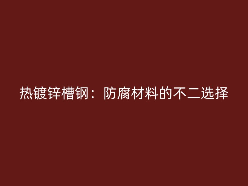热镀锌槽钢：防腐材料的不二选择