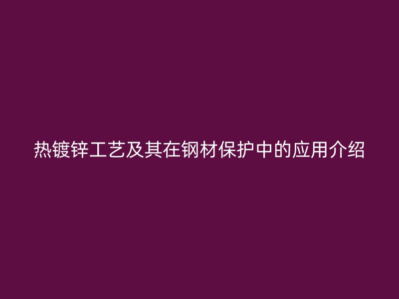 热镀锌工艺及其在钢材保护中的应用介绍