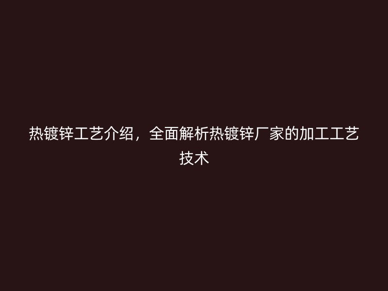 热镀锌工艺介绍,全面解析热镀锌厂家的加工工艺技术