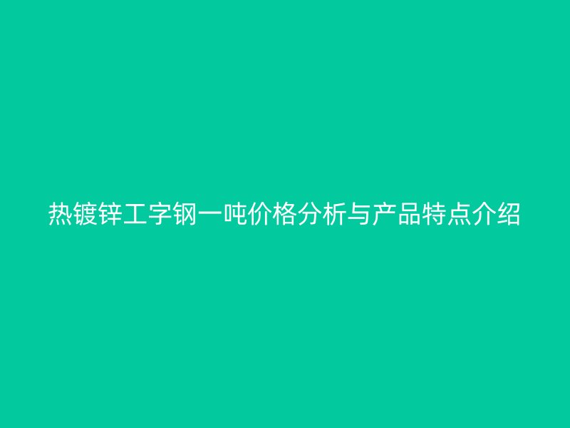 热镀锌工字钢一吨价格分析与产品特点介绍