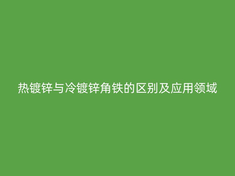 热镀锌与冷镀锌角铁的区别及应用领域