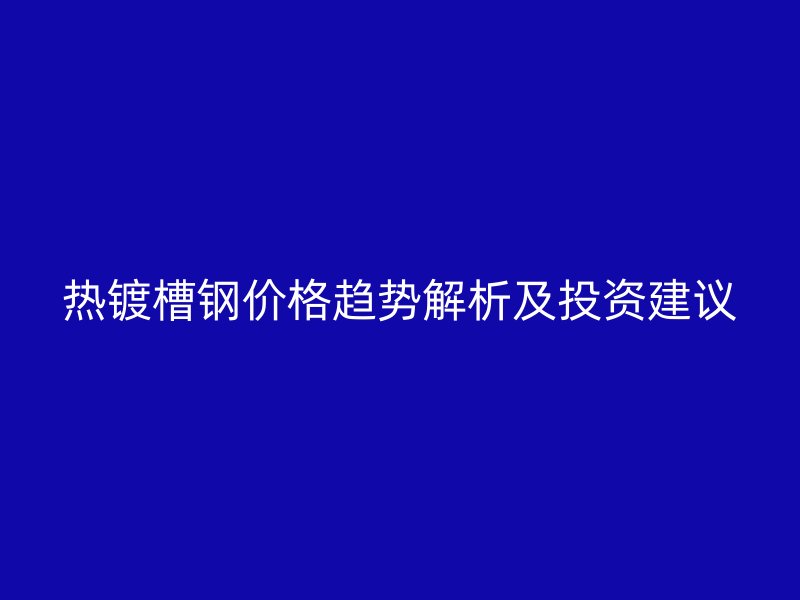 热镀槽钢价格趋势解析及投资建议