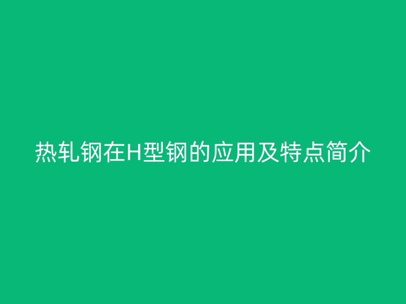 热轧钢在H型钢的应用及特点简介