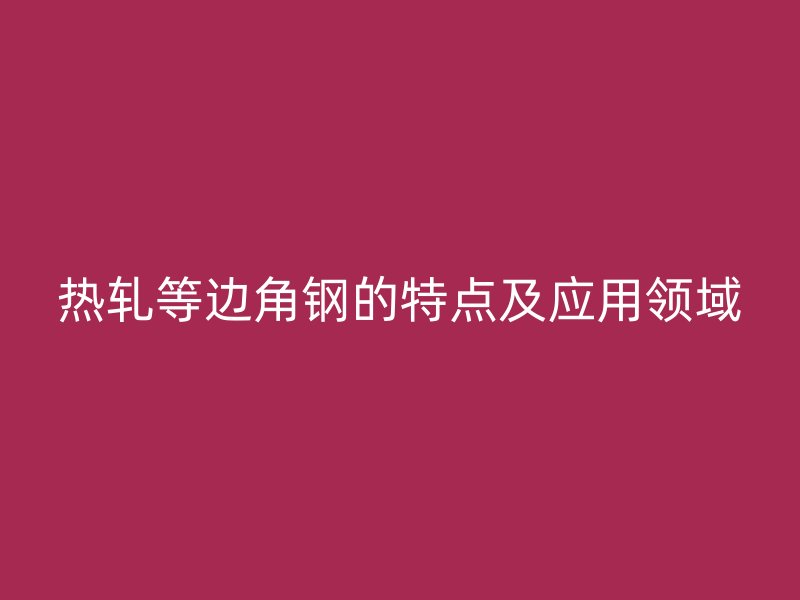 热轧等边角钢的特点及应用领域