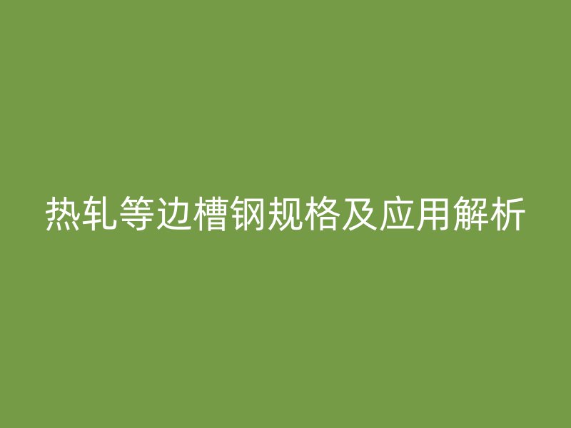 热轧等边槽钢规格及应用解析