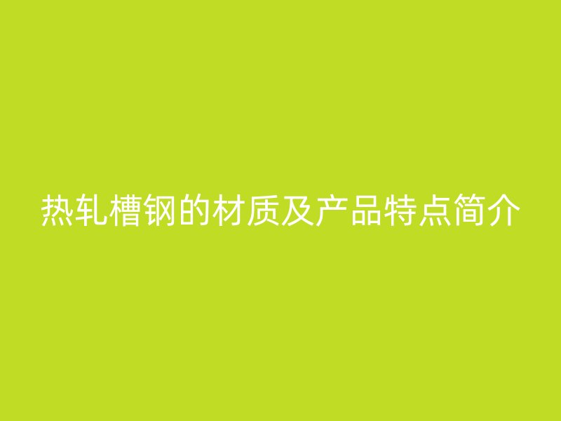 热轧槽钢的材质及产品特点简介
