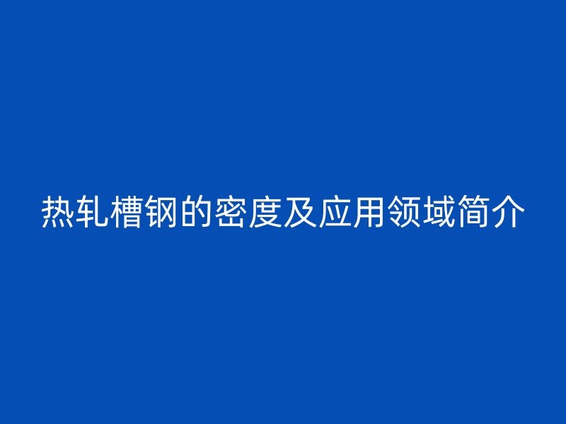 热轧槽钢的密度及应用领域简介