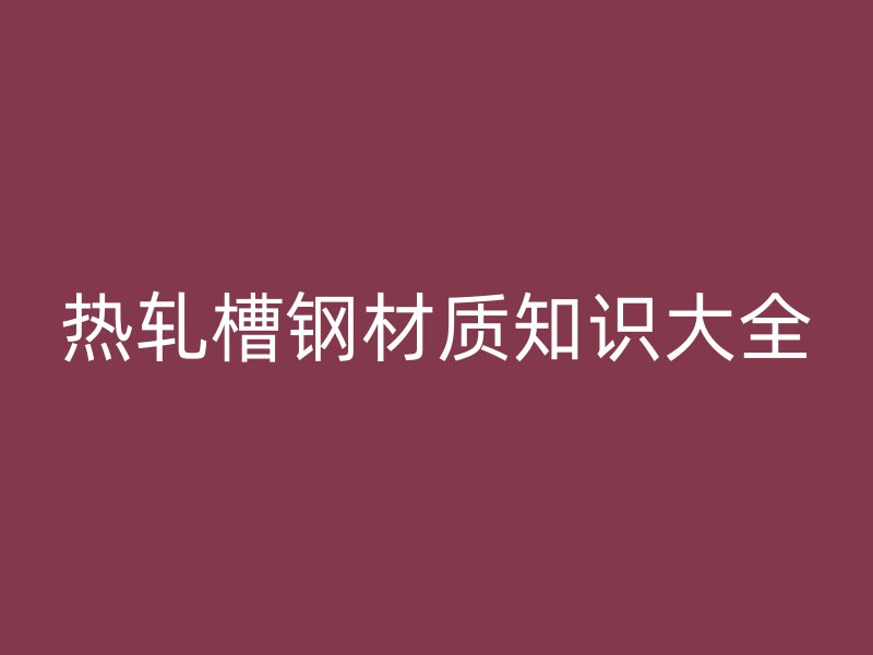 热轧槽钢材质知识大全