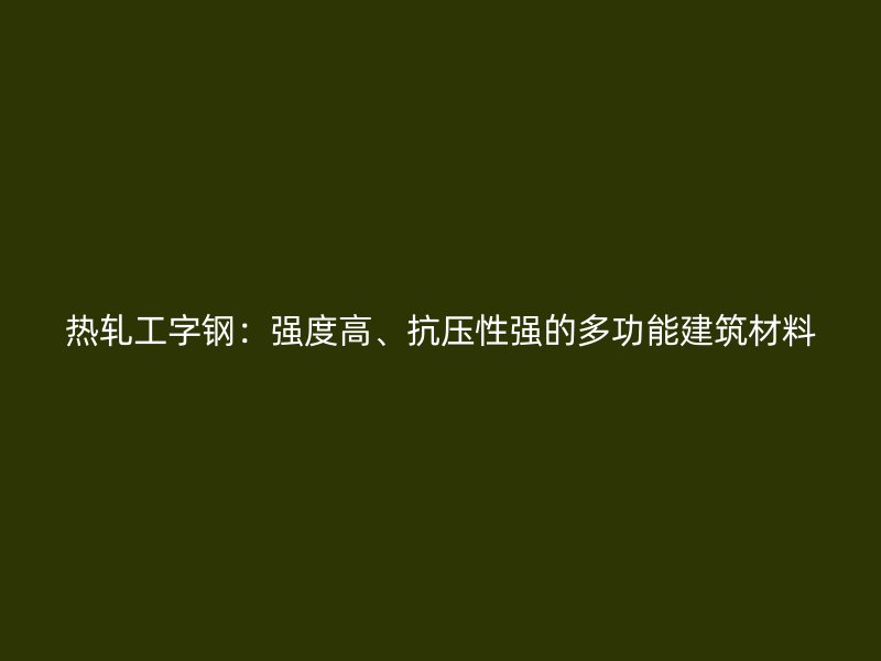 热轧工字钢:强度高、抗压性强的多功能建筑材料