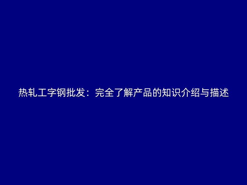 热轧工字钢批发：完全了解产品的知识介绍与描述
